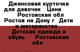 Джинсовая курточка для девочек › Цена ­ 1 000 - Ростовская обл., Ростов-на-Дону г. Дети и материнство » Детская одежда и обувь   . Ростовская обл.